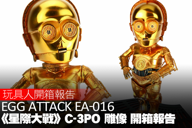 見證完整星戰歷史的機器人！Egg Attack 《星際大戰》C-3PO 雕像 開箱報告